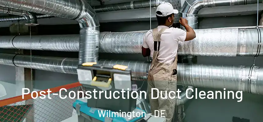 Post-Construction Duct Cleaning Wilmington - DE