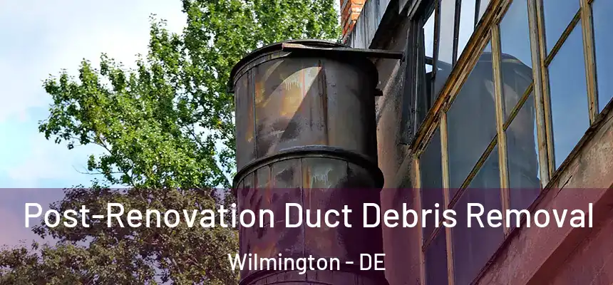 Post-Renovation Duct Debris Removal Wilmington - DE
